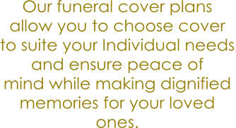 Our funeral cover plans  allow you to choose cover  to suite your Individual needs and ensure peace of  mind while making dignified  memories for your loved  ones.